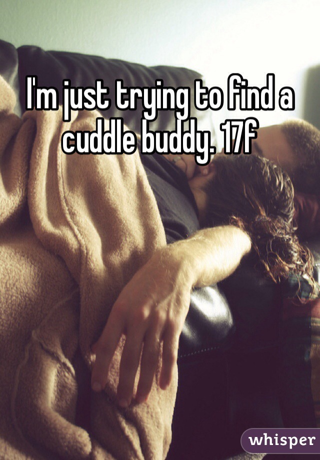 I'm just trying to find a cuddle buddy. 17f