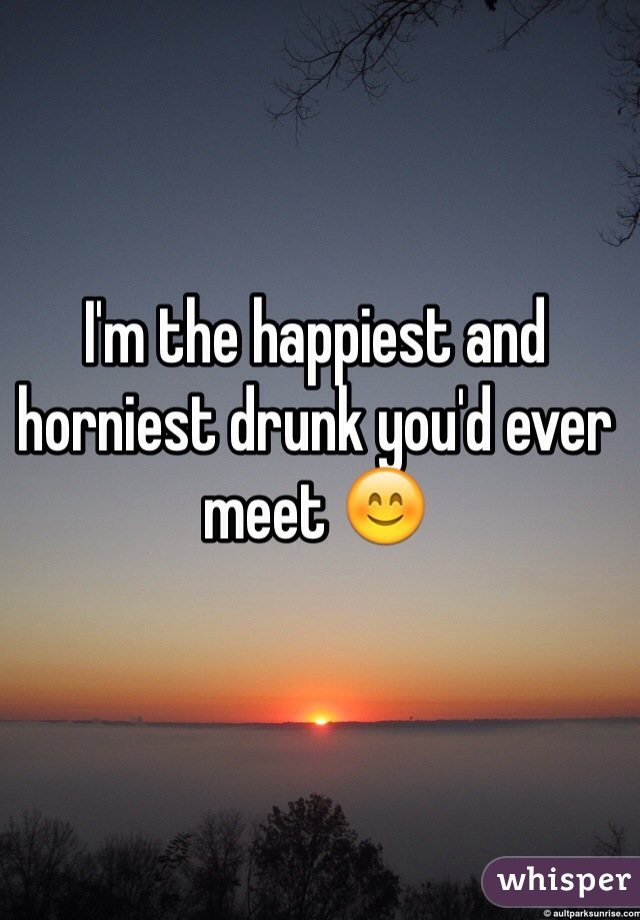 I'm the happiest and horniest drunk you'd ever meet 😊