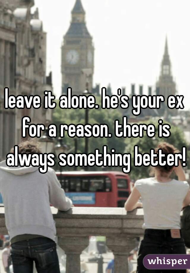 leave it alone. he's your ex for a reason. there is always something better!