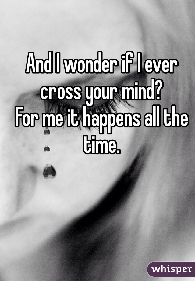And I wonder if I ever cross your mind? 
For me it happens all the time. 
