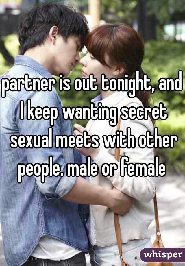 partner is out tonight, and I keep wanting secret sexual meets with other people. male or female 