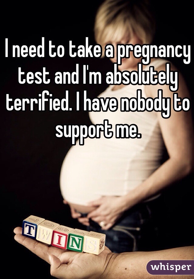I need to take a pregnancy test and I'm absolutely terrified. I have nobody to support me. 
