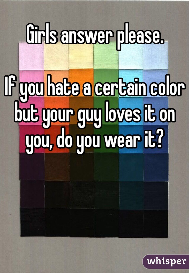 Girls answer please. 

If you hate a certain color but your guy loves it on you, do you wear it? 