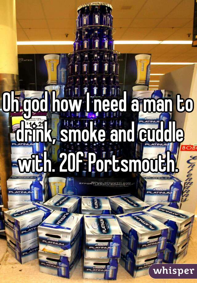 Oh god how I need a man to drink, smoke and cuddle with. 20f Portsmouth. 