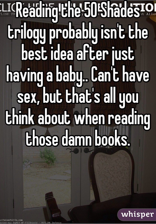 Reading the 50 Shades trilogy probably isn't the best idea after just having a baby.. Can't have sex, but that's all you think about when reading those damn books. 