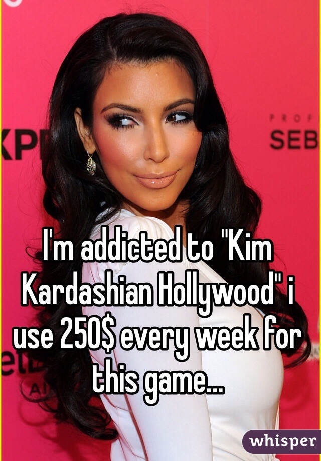I'm addicted to "Kim Kardashian Hollywood" i use 250$ every week for this game...