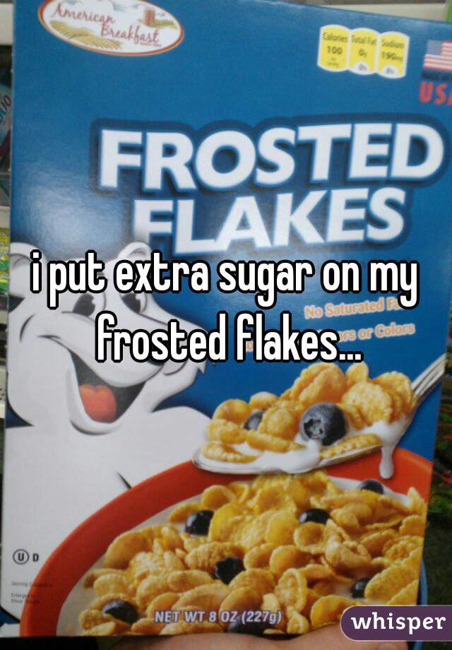 i put extra sugar on my frosted flakes...