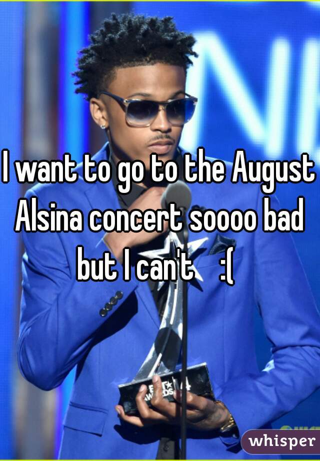 I want to go to the August Alsina concert soooo bad 
but I can't    :( 