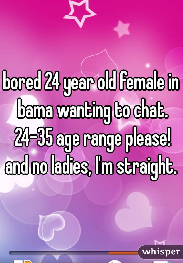bored 24 year old female in bama wanting to chat. 24-35 age range please! and no ladies, I'm straight. 