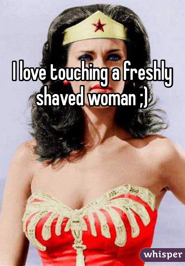 I love touching a freshly shaved woman ;)