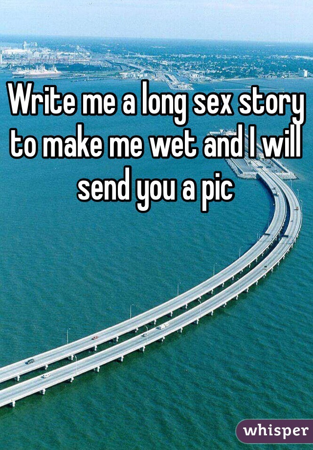 Write me a long sex story to make me wet and I will send you a pic