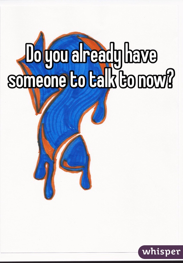 Do you already have someone to talk to now?