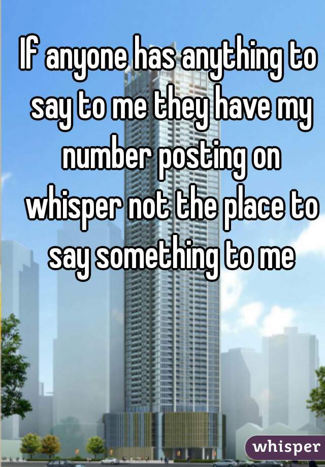If anyone has anything to say to me they have my number posting on whisper not the place to say something to me