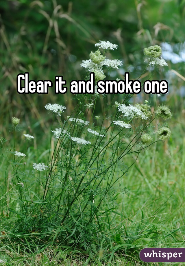Clear it and smoke one