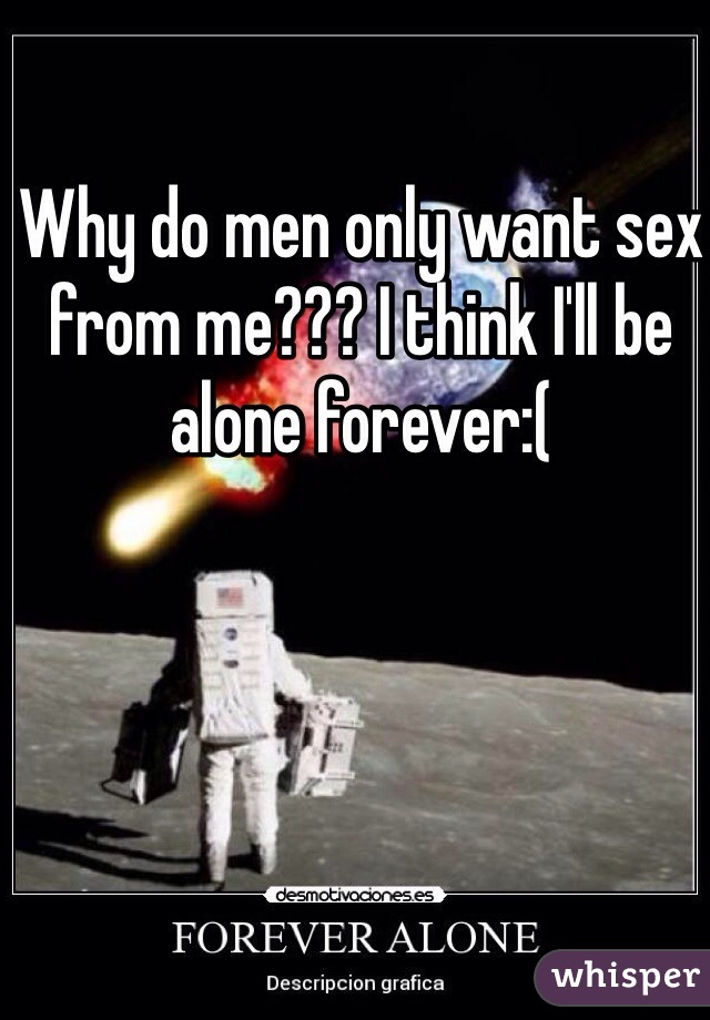 Why do men only want sex from me??? I think I'll be alone forever:(  