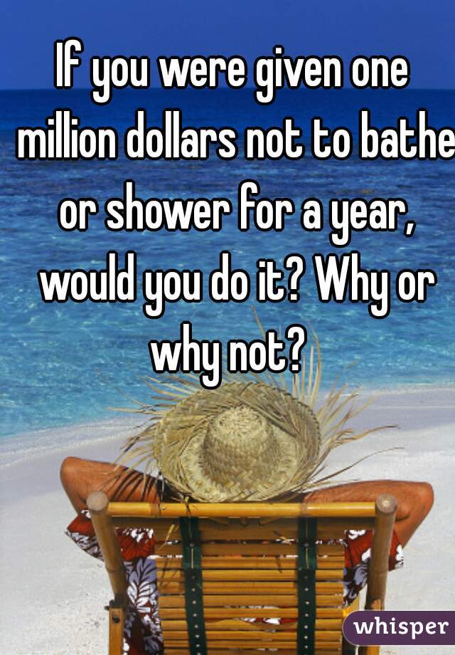 If you were given one million dollars not to bathe or shower for a year, would you do it? Why or why not?  