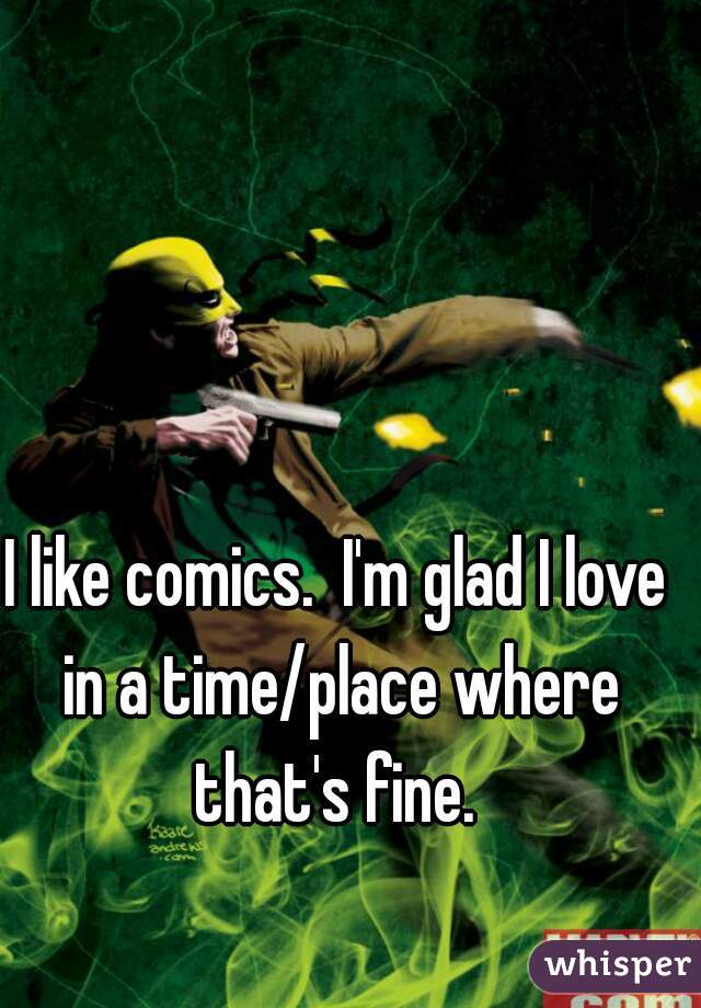 I like comics.  I'm glad I love in a time/place where that's fine. 