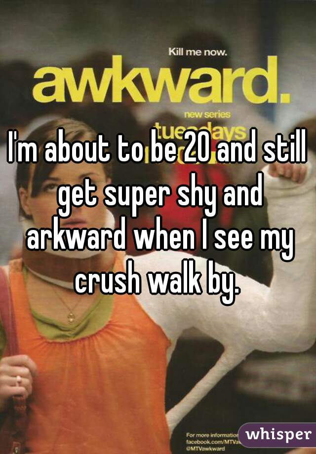 I'm about to be 20 and still get super shy and arkward when I see my crush walk by. 
