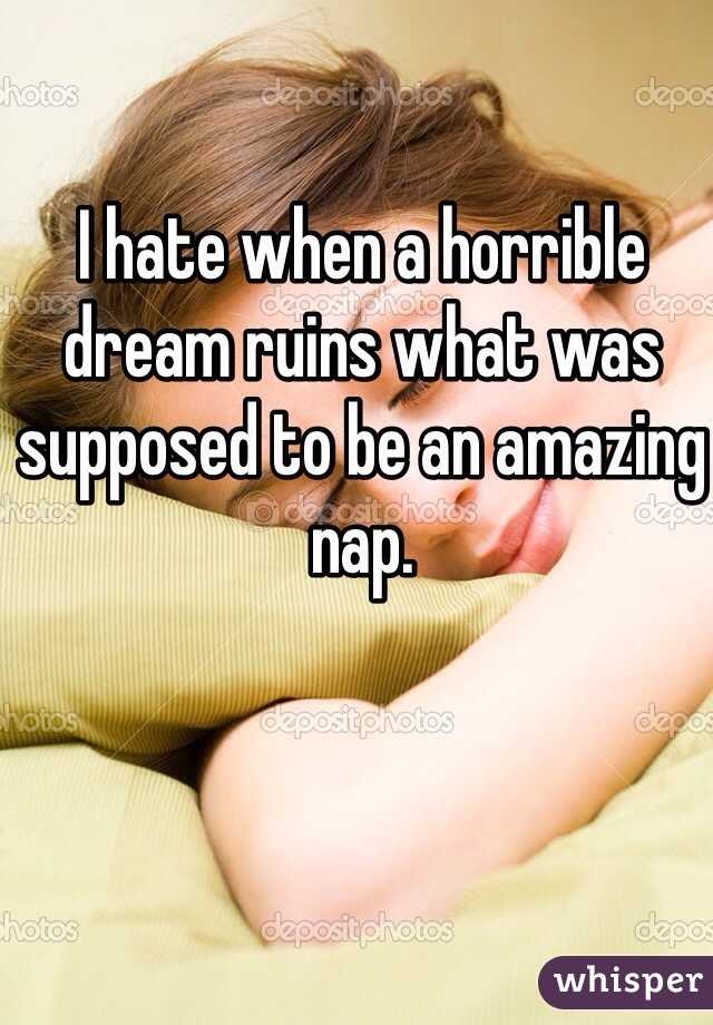 I hate when a horrible dream ruins what was supposed to be an amazing nap. 