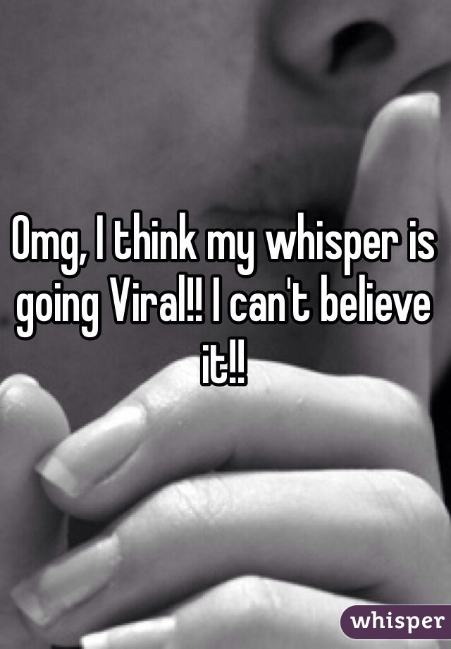 Omg, I think my whisper is going Viral!! I can't believe it!! 
