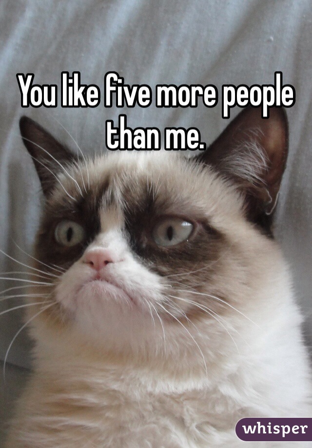 You like five more people than me.