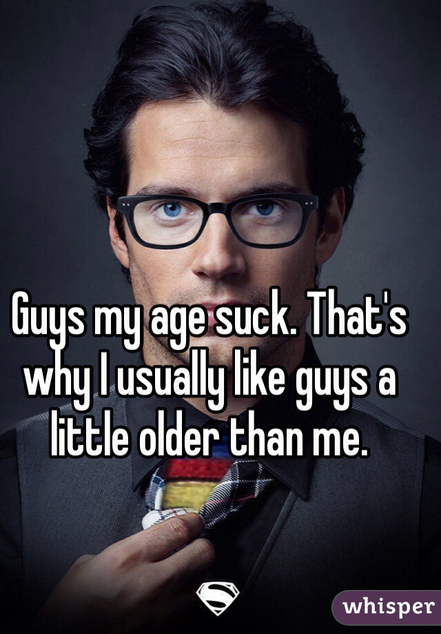 Guys my age suck. That's why I usually like guys a little older than me. 