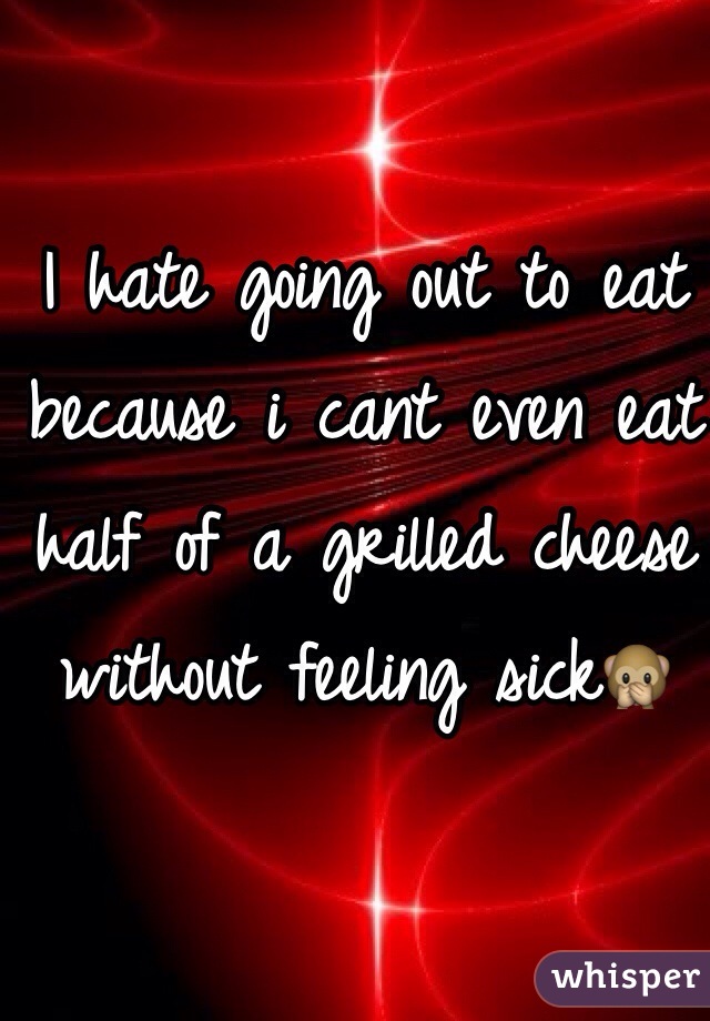 I hate going out to eat because i cant even eat half of a grilled cheese without feeling sick🙊