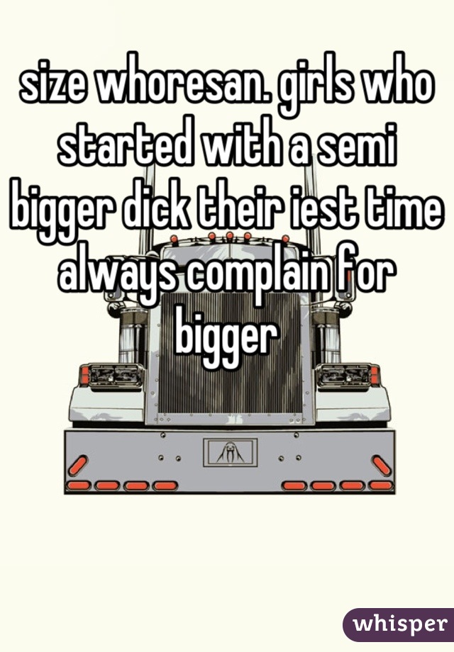 size whoresan. girls who started with a semi bigger dick their iest time always complain for bigger