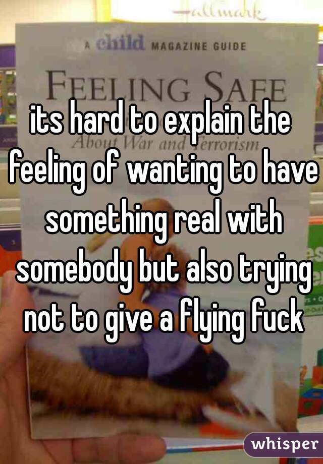 its hard to explain the feeling of wanting to have something real with somebody but also trying not to give a flying fuck