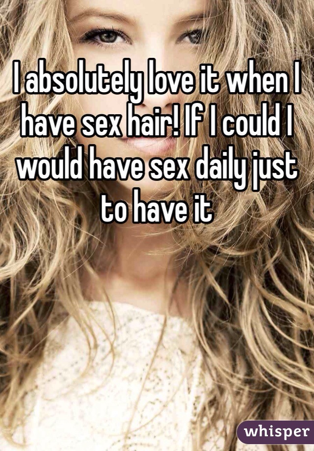 I absolutely love it when I have sex hair! If I could I would have sex daily just to have it 