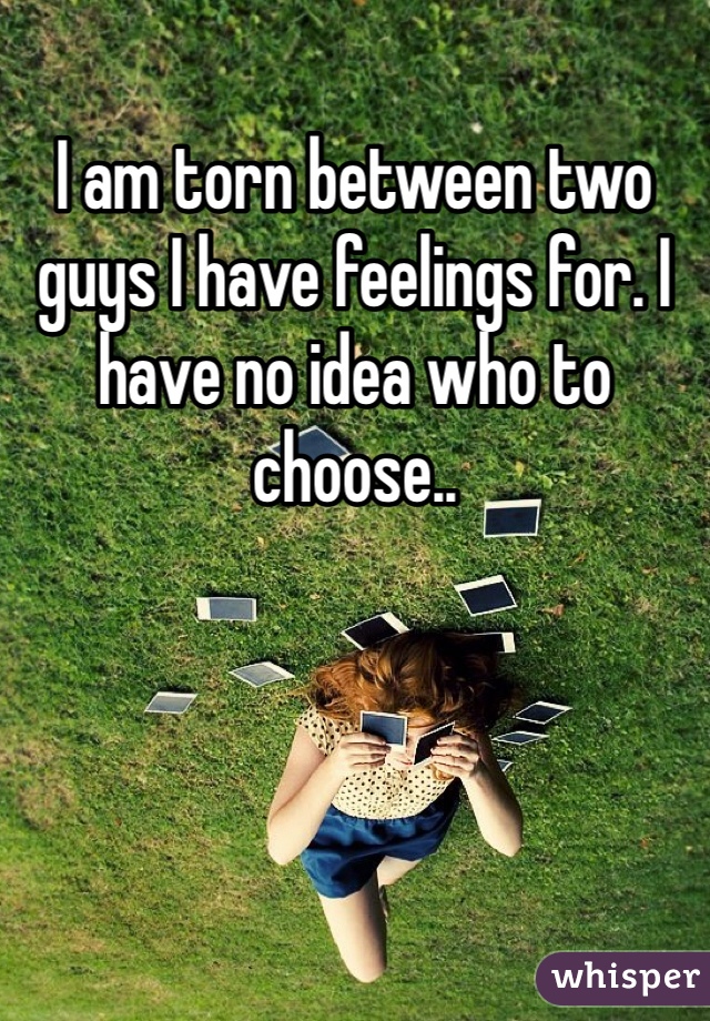 I am torn between two guys I have feelings for. I have no idea who to choose.. 