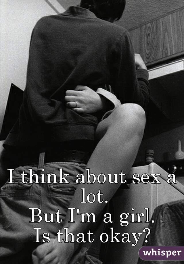I think about sex a lot.


But I'm a girl.
Is that okay?