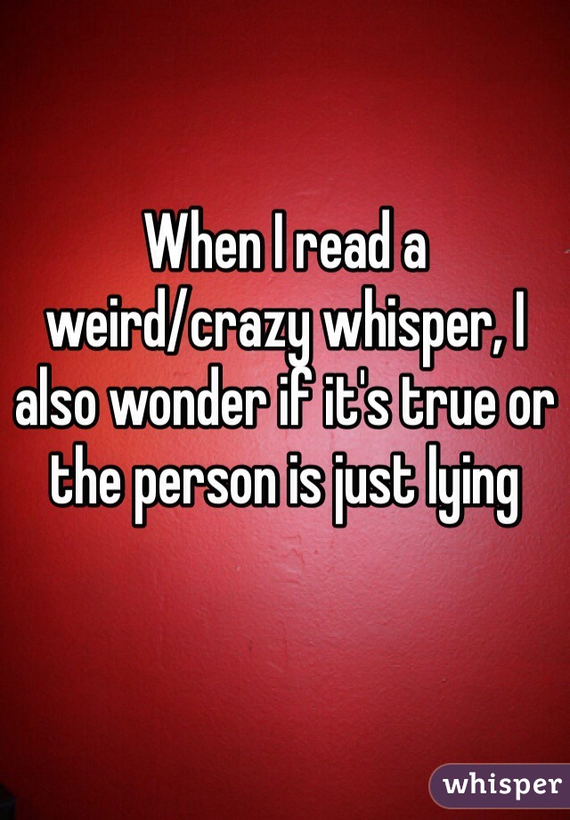 When I read a 
weird/crazy whisper, I also wonder if it's true or the person is just lying 