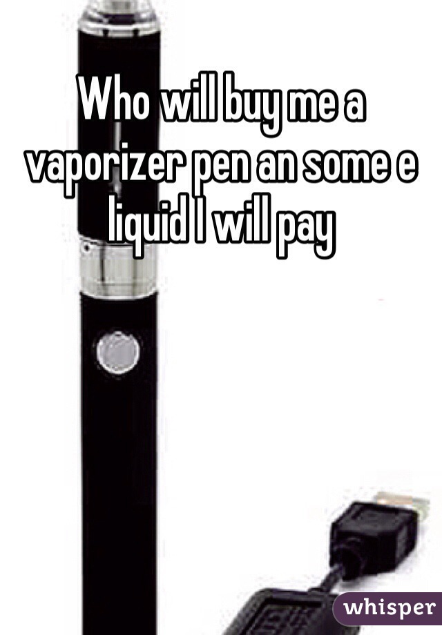 Who will buy me a vaporizer pen an some e liquid I will pay 