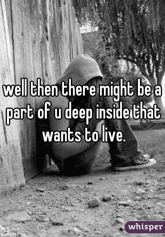 well then there might be a part of u deep inside that wants to live.