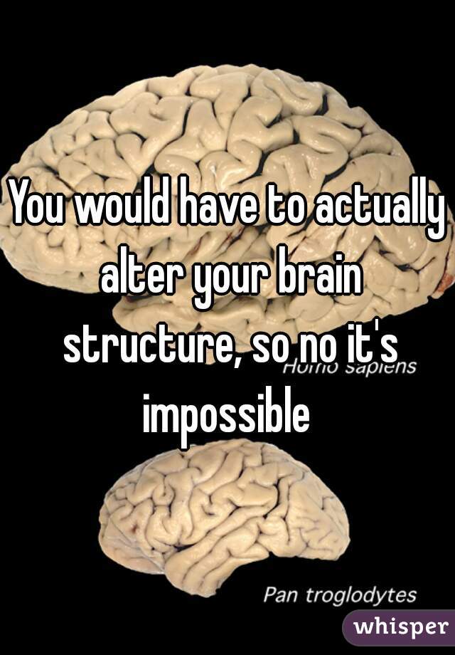 You would have to actually alter your brain structure, so no it's impossible 