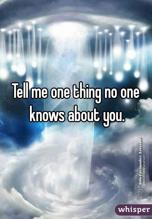 Tell me one thing no one knows about you.