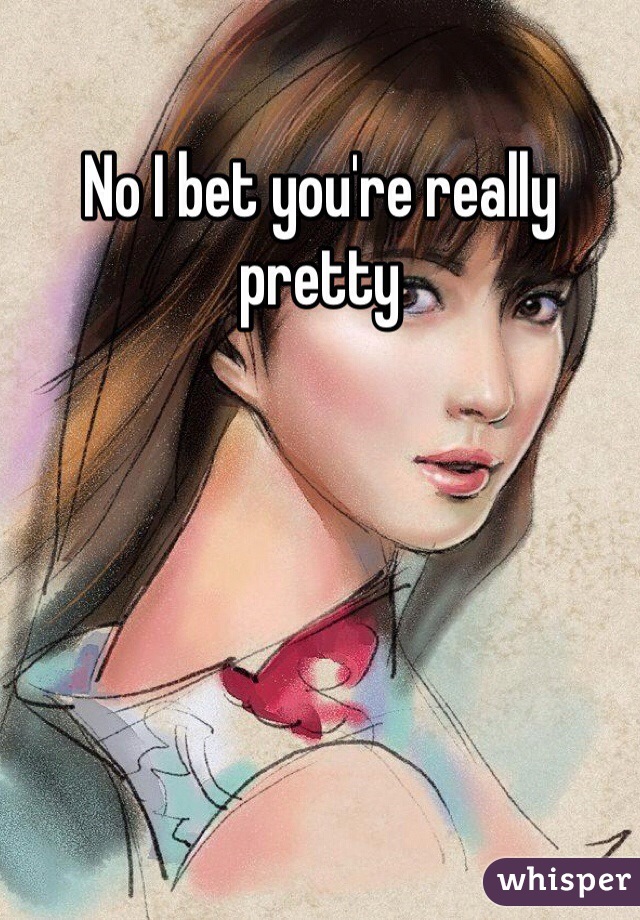 No I bet you're really pretty