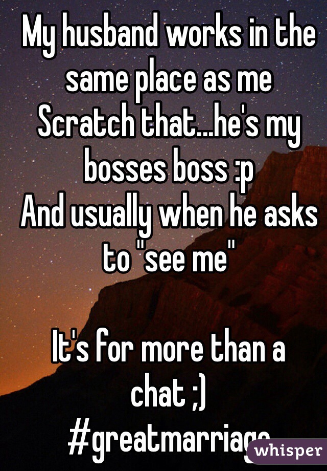 My husband works in the same place as me 
Scratch that...he's my bosses boss :p 
And usually when he asks to "see me" 

It's for more than a chat ;)
#greatmarriage 