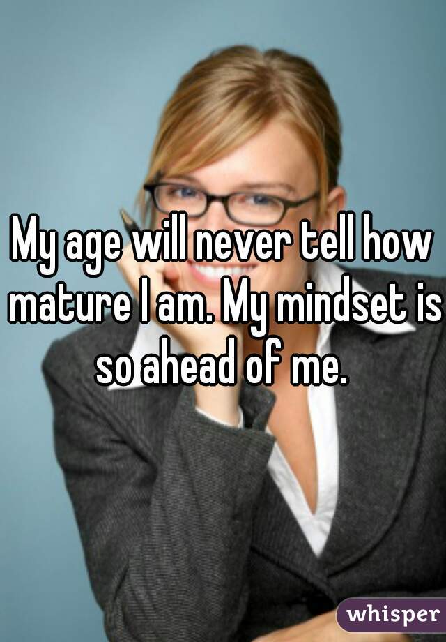 My age will never tell how mature I am. My mindset is so ahead of me. 