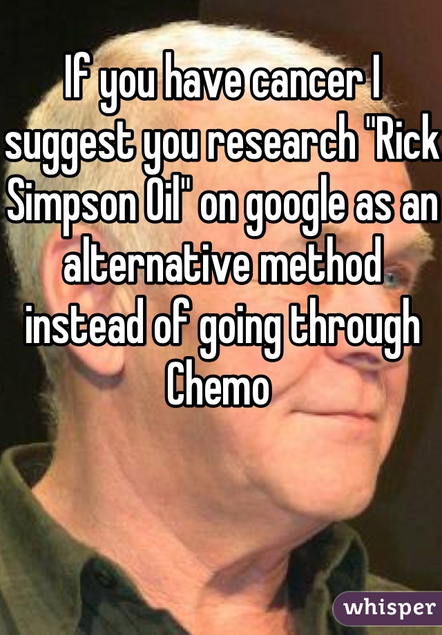 If you have cancer I suggest you research "Rick Simpson Oil" on google as an alternative method instead of going through Chemo 