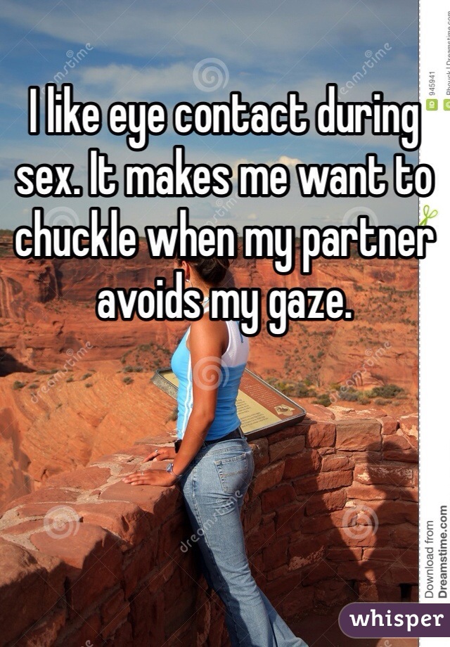 I like eye contact during sex. It makes me want to chuckle when my partner avoids my gaze. 