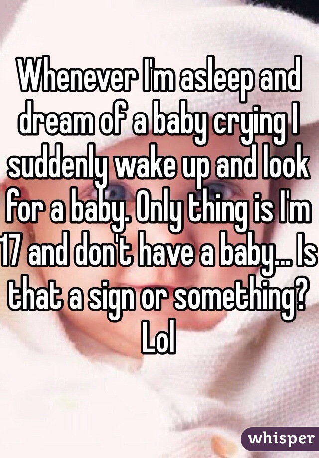 Whenever I'm asleep and dream of a baby crying I suddenly wake up and look for a baby. Only thing is I'm 17 and don't have a baby... Is that a sign or something? Lol