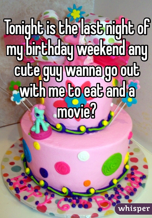 Tonight is the last night of my birthday weekend any cute guy wanna go out with me to eat and a movie? 