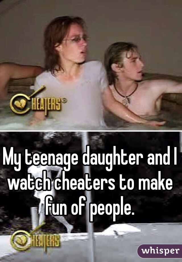 My teenage daughter and I watch cheaters to make fun of people. 