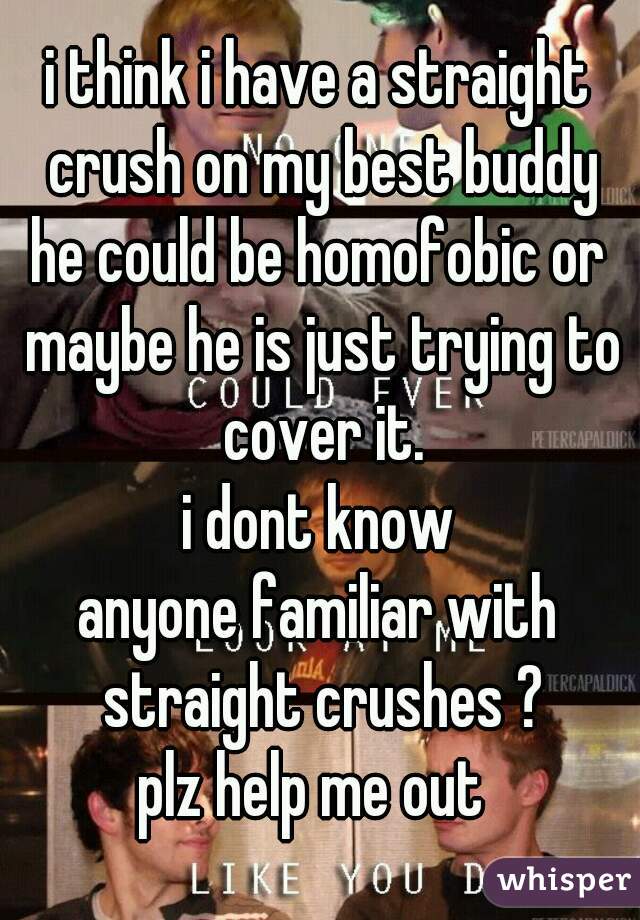 i think i have a straight crush on my best buddy
he could be homofobic or maybe he is just trying to cover it.
i dont know
anyone familiar with straight crushes ?
plz help me out 