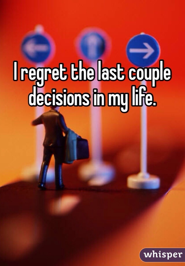 I regret the last couple decisions in my life. 