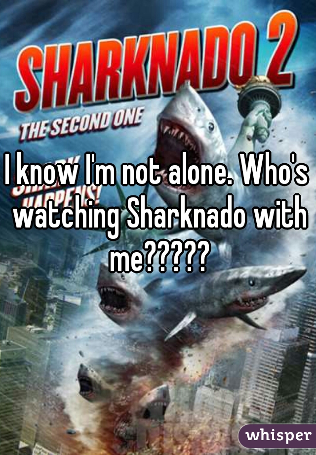 I know I'm not alone. Who's watching Sharknado with me?????