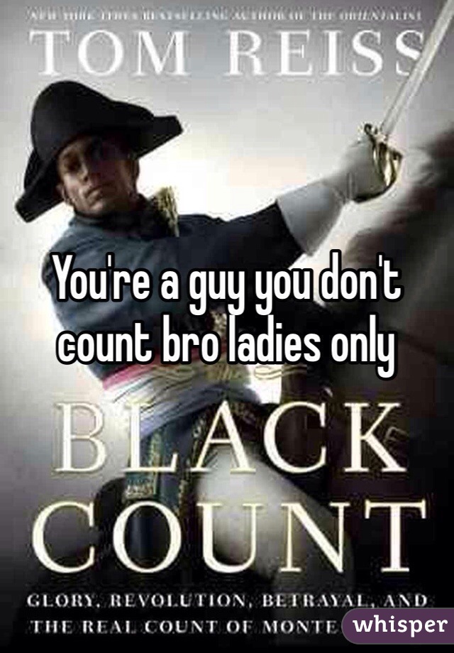 You're a guy you don't count bro ladies only 