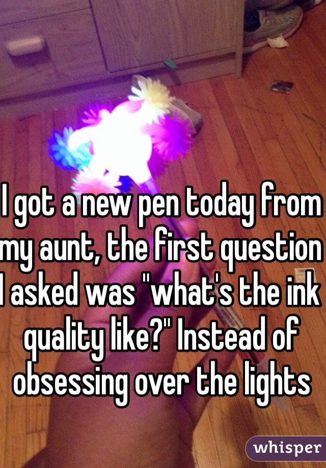 I got a new pen today from my aunt, the first question I asked was "what's the ink quality like?" Instead of obsessing over the lights 
